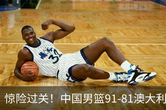 惊险过关！中国男篮91-81澳大利亚 王俊杰末节统治比赛拿下开门红